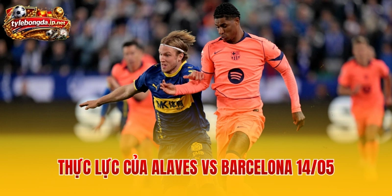 Thực lực của Alaves vs Barcelona 14/05